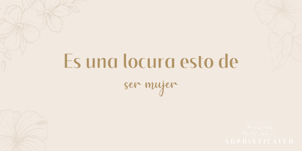 Es una locura esto de ser mujer