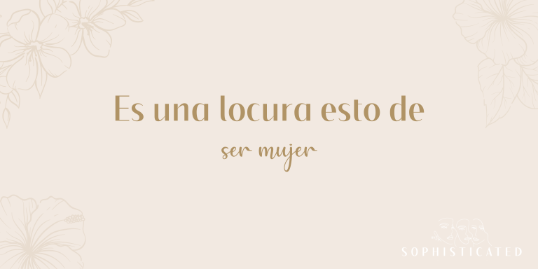 Es una locura esto de ser mujer